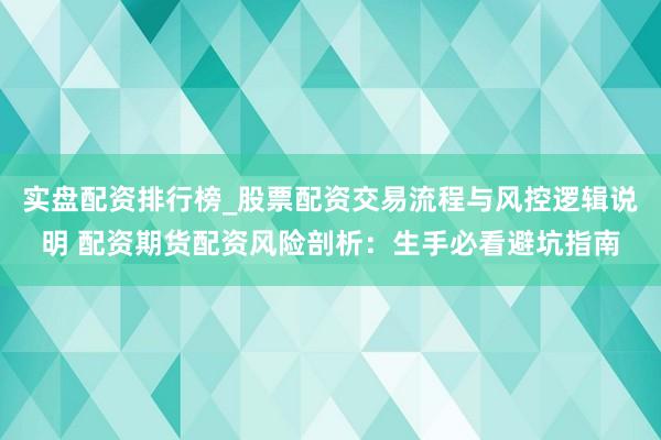 实盘配资排行榜_股票配资交易流程与风控逻辑说明 配资期货配资风险剖析：生手必看避坑指南