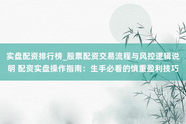 实盘配资排行榜_股票配资交易流程与风控逻辑说明 配资实盘操作指南：生手必看的慎重盈利技巧