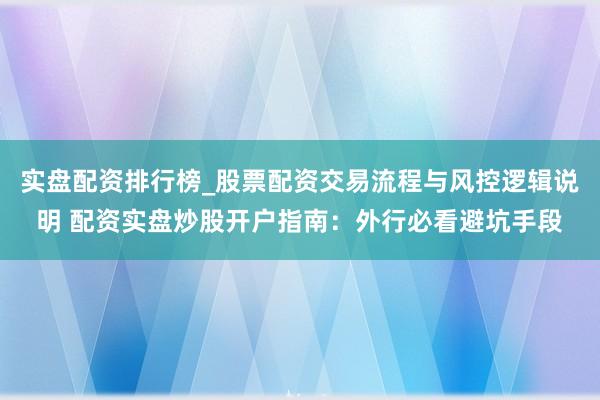实盘配资排行榜_股票配资交易流程与风控逻辑说明 配资实盘炒股开户指南：外行必看避坑手段