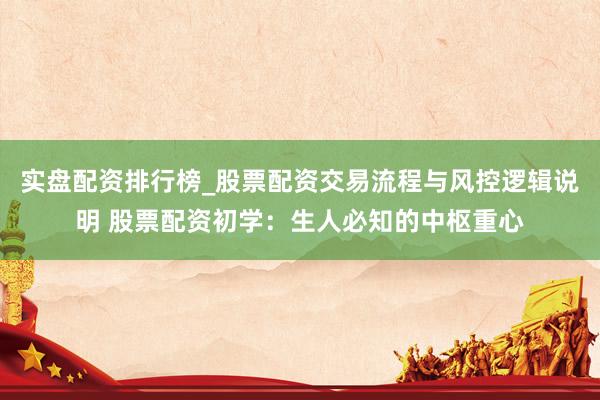 实盘配资排行榜_股票配资交易流程与风控逻辑说明 股票配资初学：生人必知的中枢重心