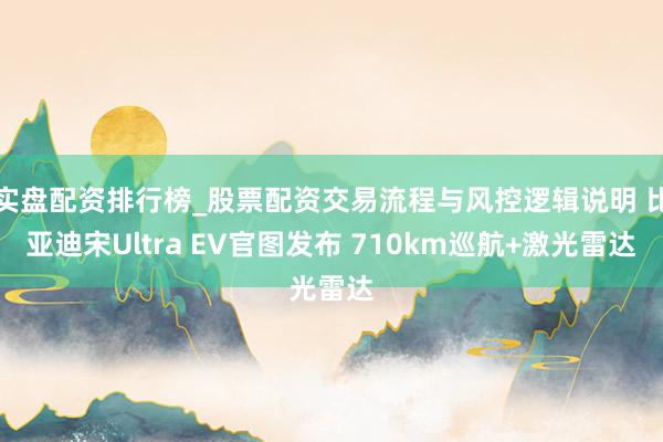 实盘配资排行榜_股票配资交易流程与风控逻辑说明 比亚迪宋Ultra EV官图发布 710km巡航+激光雷达
