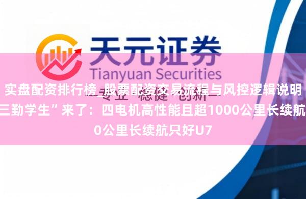 实盘配资排行榜_股票配资交易流程与风控逻辑说明 纯电“三勤学生”来了：四电机高性能且超1000公里长续航只好U7