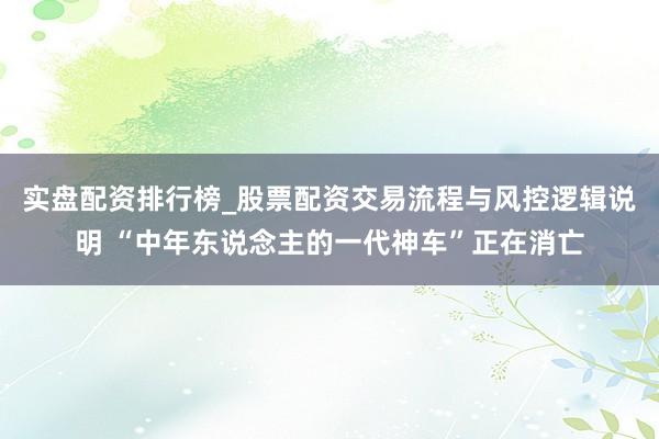 实盘配资排行榜_股票配资交易流程与风控逻辑说明 “中年东说念主的一代神车”正在消亡