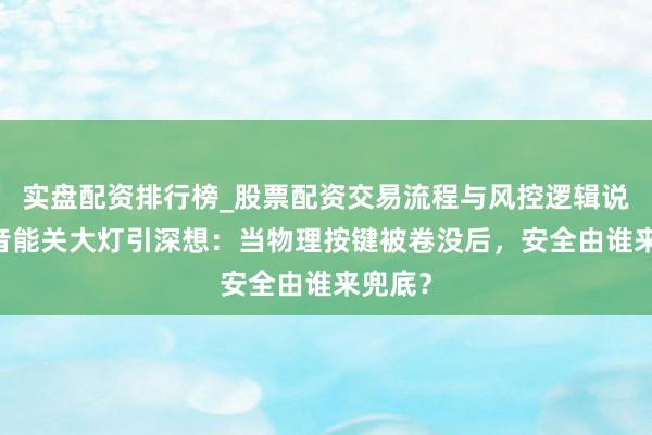 实盘配资排行榜_股票配资交易流程与风控逻辑说明 语音能关大灯引深想：当物理按键被卷没后，安全由谁来兜底？
