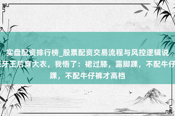 实盘配资排行榜_股票配资交易流程与风控逻辑说明 看西班牙王后穿大衣，我悟了：裙过膝，露脚踝，不配牛仔裤才高档