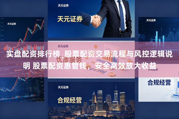 实盘配资排行榜_股票配资交易流程与风控逻辑说明 股票配资惠管钱，安全高效放大收益