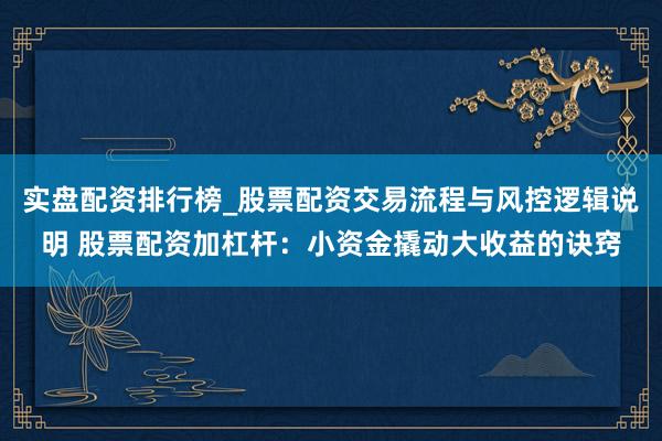 实盘配资排行榜_股票配资交易流程与风控逻辑说明 股票配资加杠杆：小资金撬动大收益的诀窍