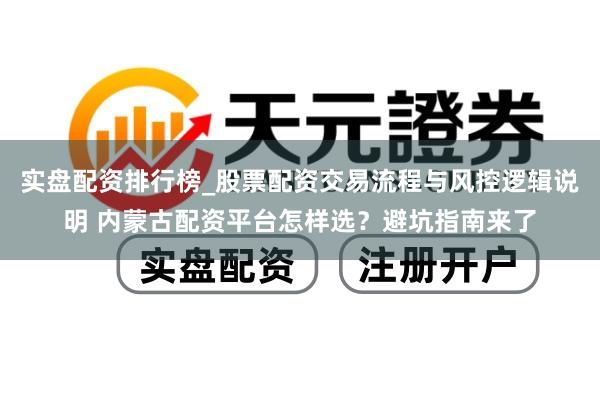 实盘配资排行榜_股票配资交易流程与风控逻辑说明 内蒙古配资平台怎样选？避坑指南来了