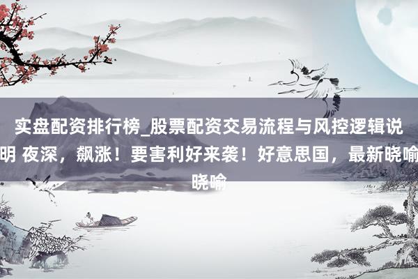 实盘配资排行榜_股票配资交易流程与风控逻辑说明 夜深，飙涨！要害利好来袭！好意思国，最新晓喻