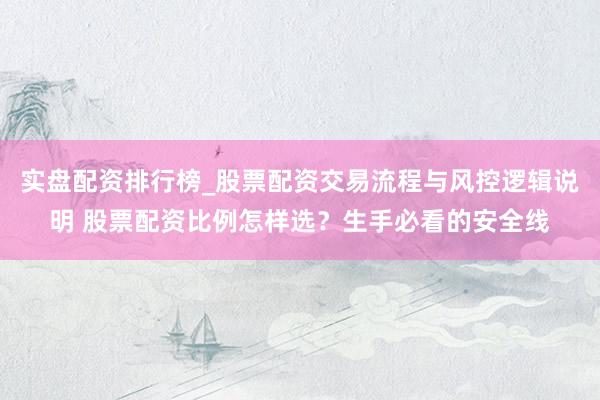 实盘配资排行榜_股票配资交易流程与风控逻辑说明 股票配资比例怎样选？生手必看的安全线