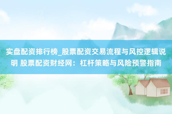 实盘配资排行榜_股票配资交易流程与风控逻辑说明 股票配资财经网：杠杆策略与风险预警指南