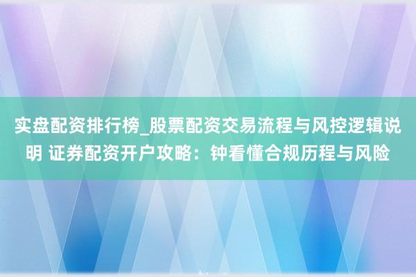实盘配资排行榜_股票配资交易流程与风控逻辑说明 证券配资开户攻略：钟看懂合规历程与风险