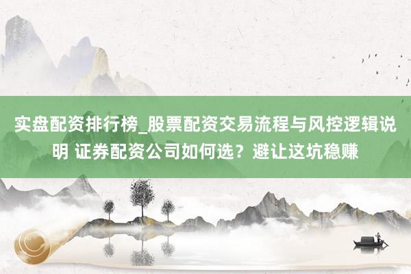 实盘配资排行榜_股票配资交易流程与风控逻辑说明 证券配资公司如何选？避让这坑稳赚