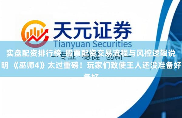 实盘配资排行榜_股票配资交易流程与风控逻辑说明 《巫师4》太过重磅！玩家们致使王人还没准备好