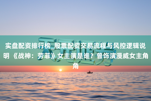 实盘配资排行榜_股票配资交易流程与风控逻辑说明 《战神：劳菲》女主演是谁？曾饰演漫威女主角
