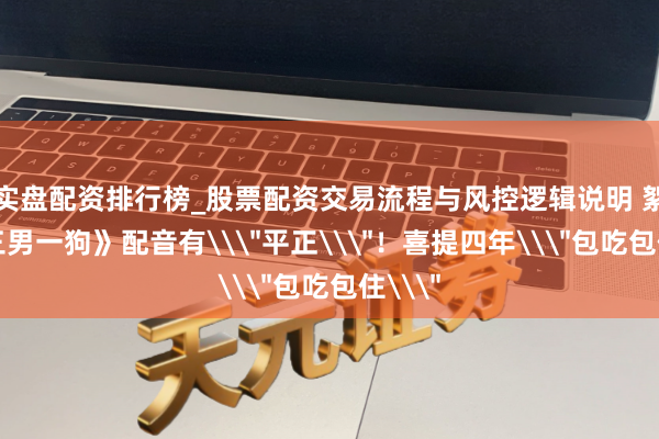 实盘配资排行榜_股票配资交易流程与风控逻辑说明 絮叨《三男一狗》配音有\
