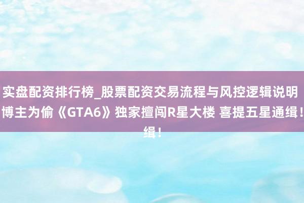 实盘配资排行榜_股票配资交易流程与风控逻辑说明 博主为偷《GTA6》独家擅闯R星大楼 喜提五星通缉！