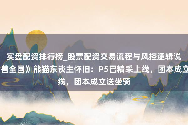 实盘配资排行榜_股票配资交易流程与风控逻辑说明 《魔兽全国》熊猫东谈主怀旧：P5已精采上线，团本成立送坐骑