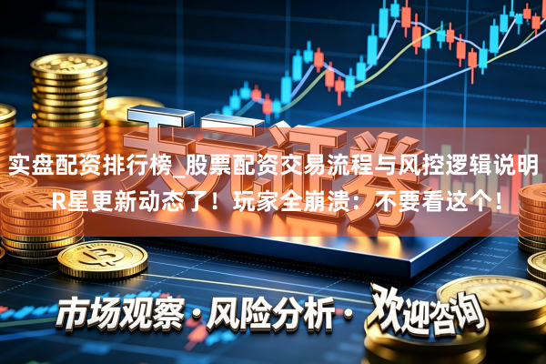 实盘配资排行榜_股票配资交易流程与风控逻辑说明 R星更新动态了！玩家全崩溃：不要看这个！