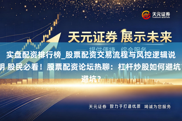实盘配资排行榜_股票配资交易流程与风控逻辑说明 股民必看！股票配资论坛热聊：杠杆炒股如何避坑？