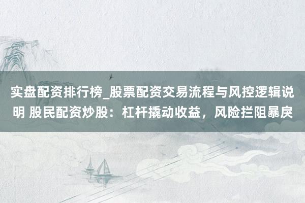 实盘配资排行榜_股票配资交易流程与风控逻辑说明 股民配资炒股：杠杆撬动收益，风险拦阻暴戾
