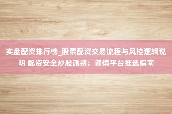 实盘配资排行榜_股票配资交易流程与风控逻辑说明 配资安全炒股派别：谨慎平台推选指南