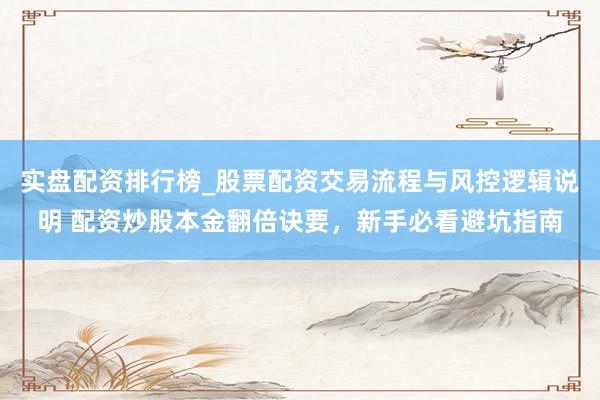 实盘配资排行榜_股票配资交易流程与风控逻辑说明 配资炒股本金翻倍诀要，新手必看避坑指南