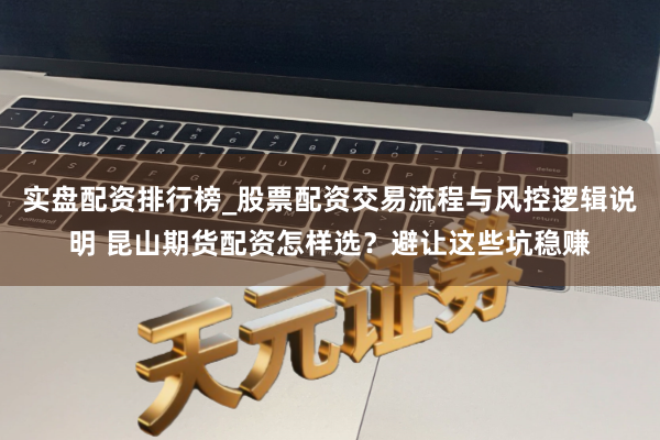 实盘配资排行榜_股票配资交易流程与风控逻辑说明 昆山期货配资怎样选？避让这些坑稳赚