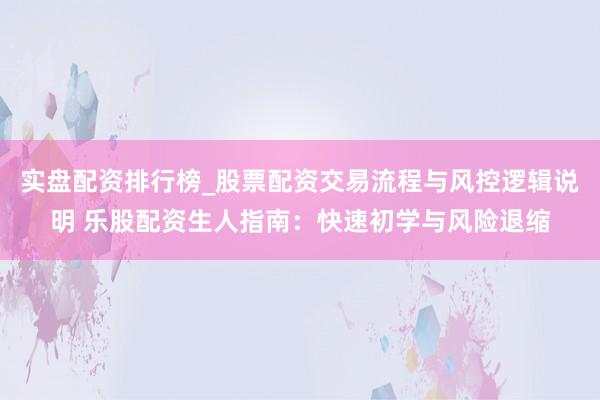 实盘配资排行榜_股票配资交易流程与风控逻辑说明 乐股配资生人指南：快速初学与风险退缩