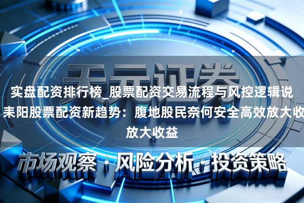 实盘配资排行榜_股票配资交易流程与风控逻辑说明 耒阳股票配资新趋势:腹地股民奈何安全高效放大收益