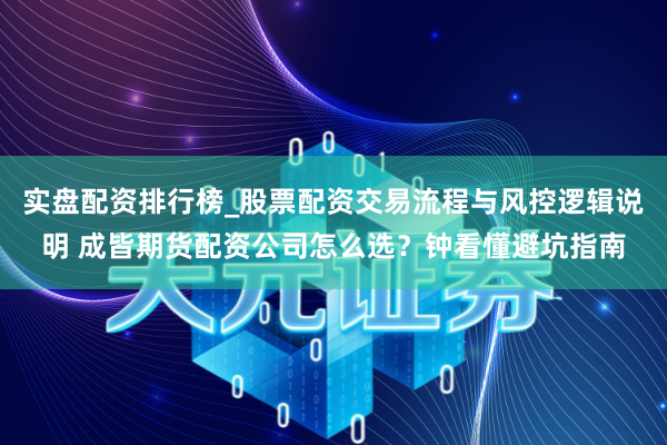 实盘配资排行榜_股票配资交易流程与风控逻辑说明 成皆期货配资公司怎么选？钟看懂避坑指南