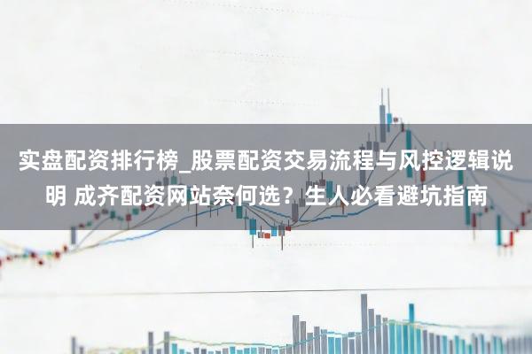 实盘配资排行榜_股票配资交易流程与风控逻辑说明 成齐配资网站奈何选？生人必看避坑指南