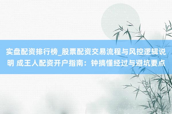 实盘配资排行榜_股票配资交易流程与风控逻辑说明 成王人配资开户指南：钟搞懂经过与避坑要点
