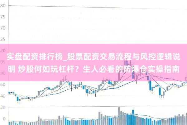 实盘配资排行榜_股票配资交易流程与风控逻辑说明 炒股何如玩杠杆？生人必看的防爆仓实操指南