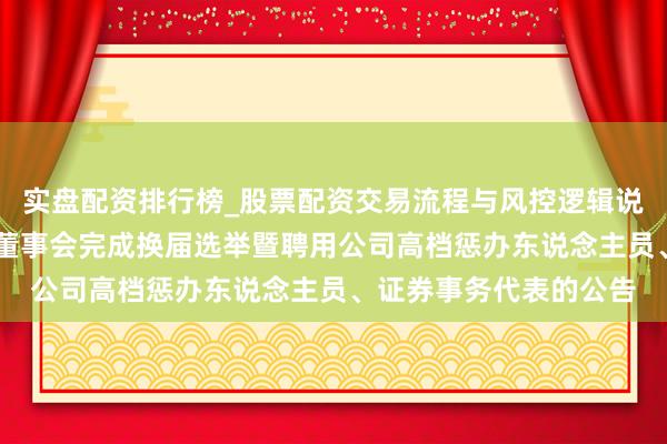 实盘配资排行榜_股票配资交易流程与风控逻辑说明 法尔胜:对于公司董事会完成换届选举暨聘用公司高档惩办东说念主员、证券事务代表的公告