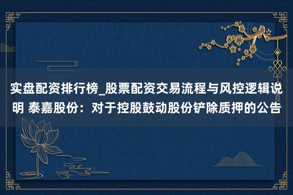 实盘配资排行榜_股票配资交易流程与风控逻辑说明 泰嘉股份：对于控股鼓动股份铲除质押的公告