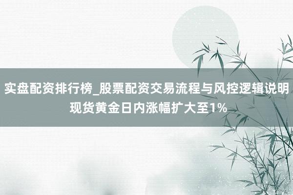 实盘配资排行榜_股票配资交易流程与风控逻辑说明 现货黄金日内涨幅扩大至1%