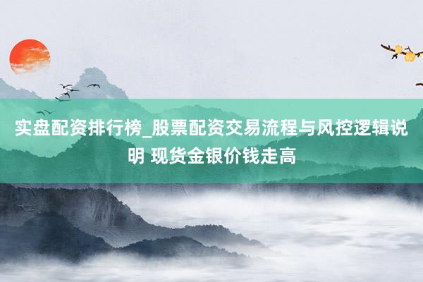 实盘配资排行榜_股票配资交易流程与风控逻辑说明 现货金银价钱走高