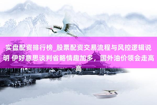 实盘配资排行榜_股票配资交易流程与风控逻辑说明 伊好意思谈判省略情趣加多,国外油价领会走高