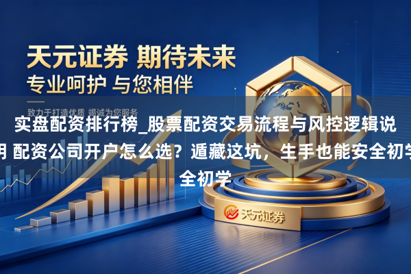 实盘配资排行榜_股票配资交易流程与风控逻辑说明 配资公司开户怎么选？遁藏这坑，生手也能安全初学
