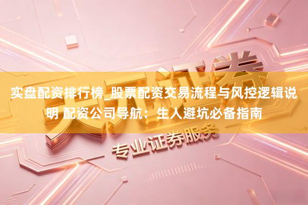 实盘配资排行榜_股票配资交易流程与风控逻辑说明 配资公司导航：生人避坑必备指南