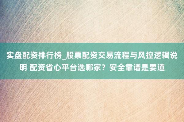 实盘配资排行榜_股票配资交易流程与风控逻辑说明 配资省心平台选哪家？安全靠谱是要道