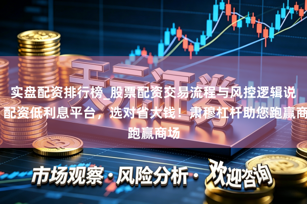 实盘配资排行榜_股票配资交易流程与风控逻辑说明 配资低利息平台，选对省大钱！肃穆杠杆助您跑赢商场