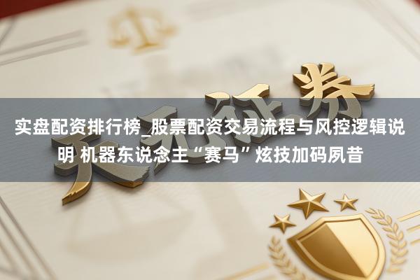 实盘配资排行榜_股票配资交易流程与风控逻辑说明 机器东说念主“赛马”炫技加码夙昔