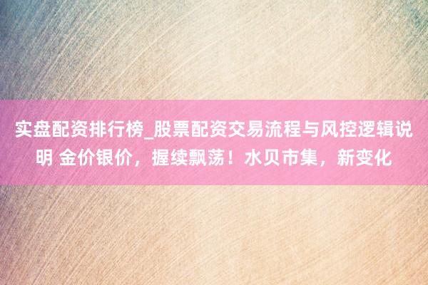 实盘配资排行榜_股票配资交易流程与风控逻辑说明 金价银价，握续飘荡！水贝市集，新变化
