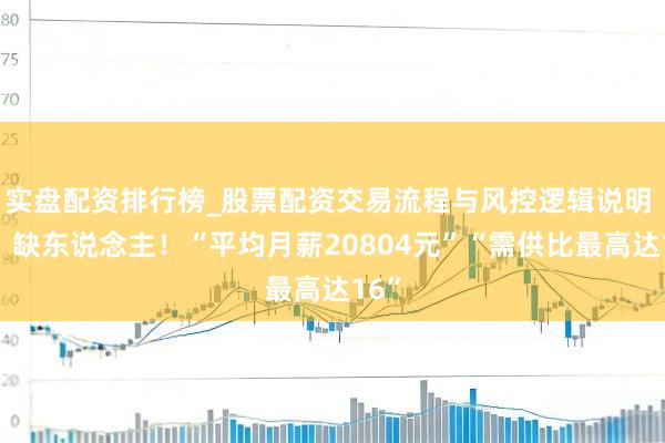 实盘配资排行榜_股票配资交易流程与风控逻辑说明 急！缺东说念主！“平均月薪20804元”“需供比最高达16”