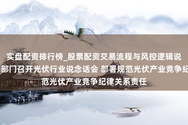 实盘配资排行榜_股票配资交易流程与风控逻辑说明 工信部等部门召开光伏行业说念话会 部署规范光伏产业竞争纪律关系责任