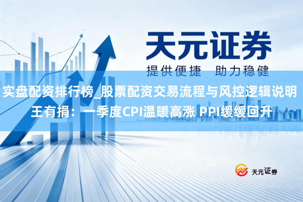 实盘配资排行榜_股票配资交易流程与风控逻辑说明 王有捐：一季度CPI温暖高涨 PPI缓缓回升