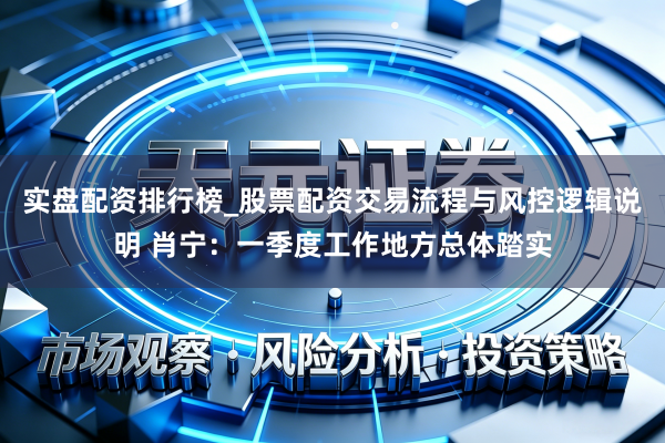 实盘配资排行榜_股票配资交易流程与风控逻辑说明 肖宁：一季度工作地方总体踏实