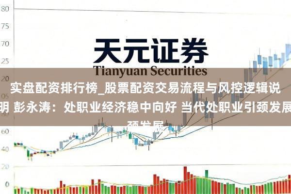 实盘配资排行榜_股票配资交易流程与风控逻辑说明 彭永涛:处职业经济稳中向好 当代处职业引颈发展